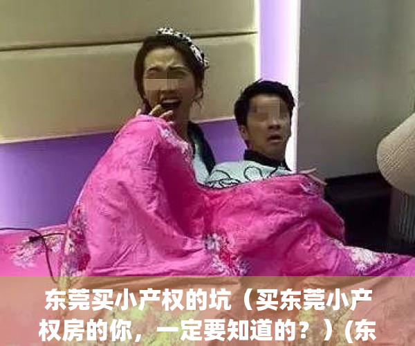 东莞买小产权的坑（买东莞小产权房的你，一定要知道的？）(东莞买小产权房注意事项和手续)