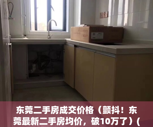 东莞二手房成交价格（颤抖！东莞最新二手房均价，破10万了）(东莞二手房价格查询)
