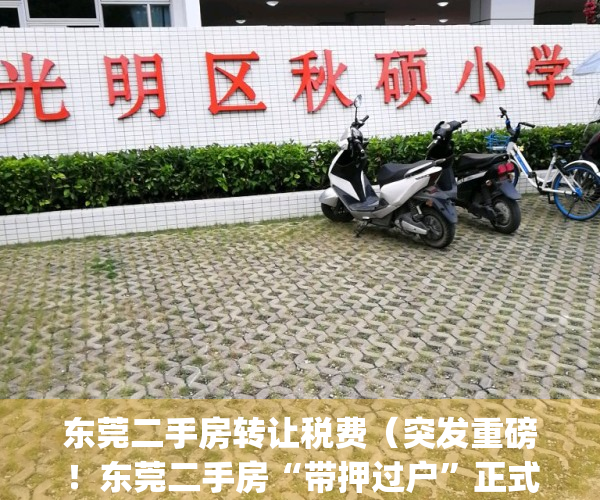 东莞二手房转让税费（突发重磅！东莞二手房“带押过户”正式执行！）(东莞二手房转让条件)