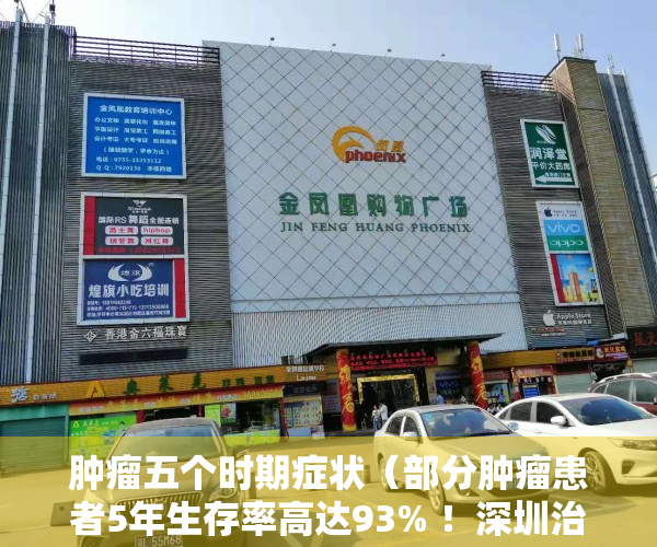肿瘤五个时期症状（部分肿瘤患者5年生存率高达93% ！深圳治癌用上“高小强”利器）