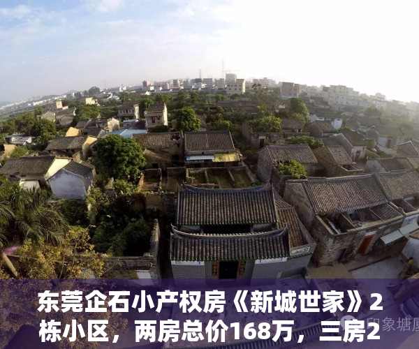 东莞企石小产权房《新城世家》2栋小区，两房总价168万，三房278万，首付8万，月供1900现房多套带装修出售 马路第一排