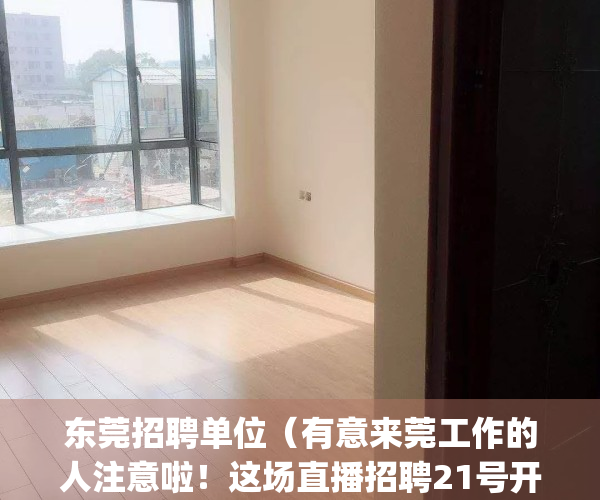 东莞招聘单位（有意来莞工作的人注意啦！这场直播招聘21号开播）(招聘信息最新招聘2021东莞)