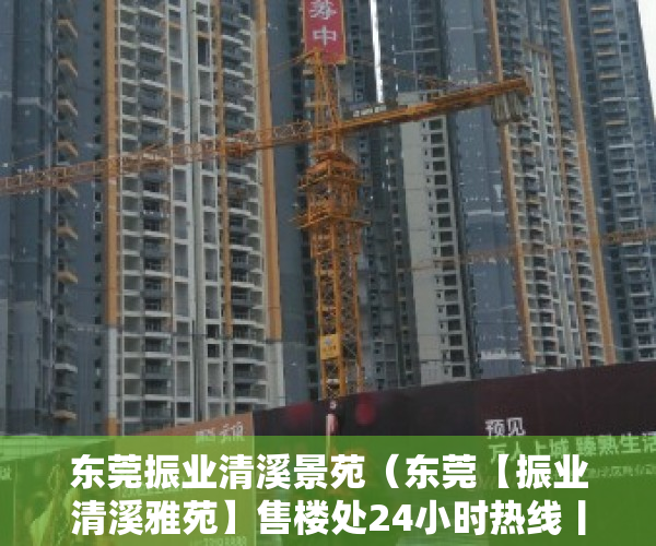东莞振业清溪景苑（东莞【振业清溪雅苑】售楼处24小时热线丨户型丨价格丨楼盘简介！）
