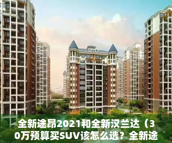 全新途昂2021和全新汉兰达（30万预算买SUV该怎么选？全新途昂比汉兰达配置丰富）