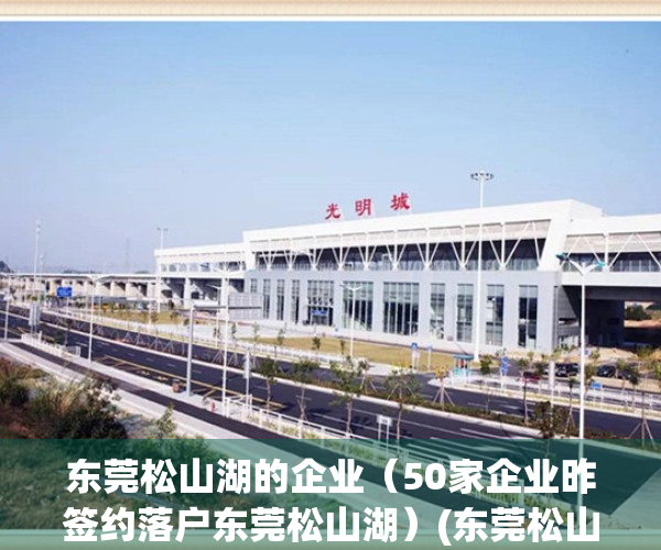 东莞松山湖的企业（50家企业昨签约落户东莞松山湖）(东莞松山湖有哪些大型公司)
