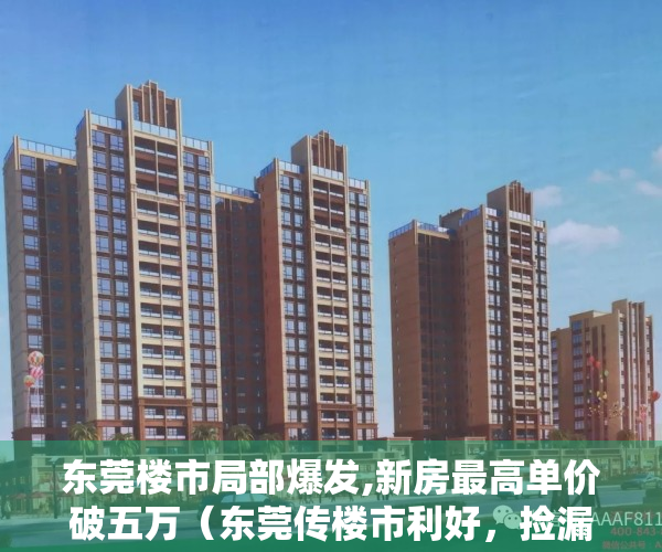 东莞楼市局部爆发,新房最高单价破五万（东莞传楼市利好，捡漏低价房的时机已至  幸福里有好房）