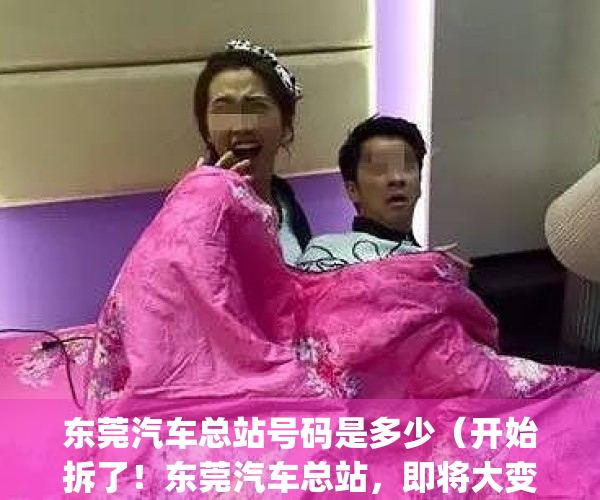 东莞汽车总站号码是多少（开始拆了！东莞汽车总站，即将大变身！）(东莞汽车总站服务电话是多少)