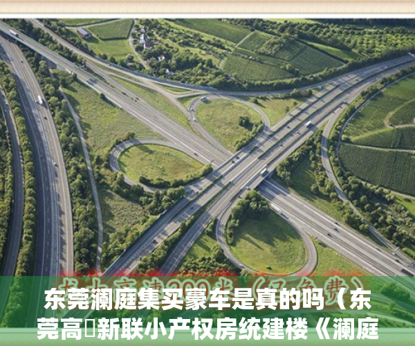 东莞澜庭集买豪车是真的吗（东莞高埗新联小产权房统建楼《澜庭别院》精装出手时 ，分期利息低，双花园别院式精装小产权房 土地证房产证齐全 大型停车场 拎包入住）