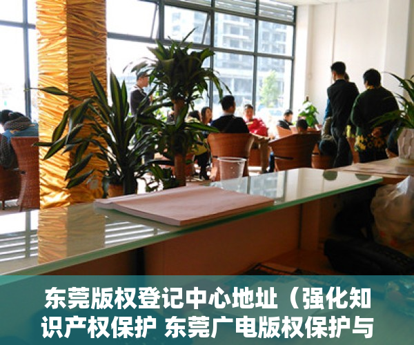 东莞版权登记中心地址（强化知识产权保护 东莞广电版权保护与交易平台上线试运营）