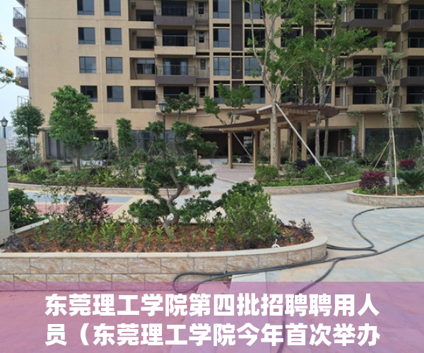 东莞理工学院第四批招聘聘用人员（东莞理工学院今年首次举办大型现场招聘会，306家企业岗位需求数超14000个）