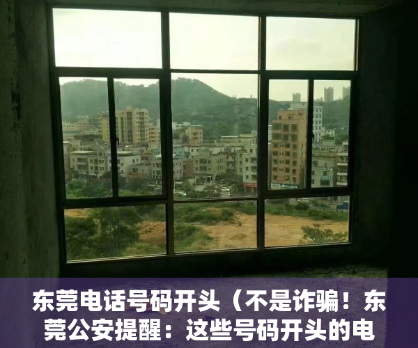 东莞电话号码开头（不是诈骗！东莞公安提醒：这些号码开头的电话一定要接）