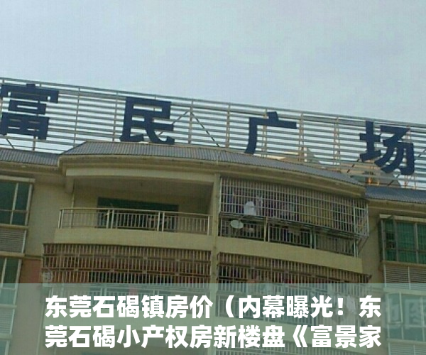 东莞石碣镇房价（内幕曝光！东莞石碣小产权房新楼盘《富景家园》均价4188元出售 精品两房三房户型采光好南北通透，东莞地铁2号线下桥站附近集资房）