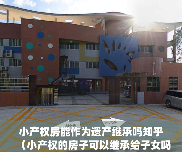 小产权房能作为遗产继承吗知乎（小产权的房子可以继承给子女吗？）(小产权房能否继承)