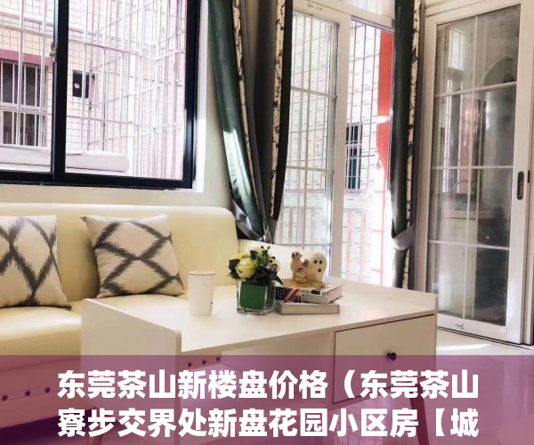 东莞茶山新楼盘价格（东莞茶山寮步交界处新盘花园小区房【城市花园】寒溪水5栋小产权房 带地下停车场 天然气入户 茶山中心小学旁村委统建楼发绿本）