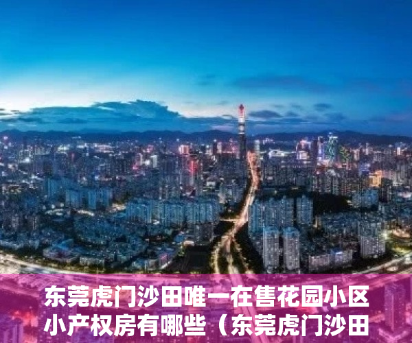 东莞虎门沙田唯一在售花园小区小产权房有哪些（东莞虎门沙田唯一在售花园小区小产权房）