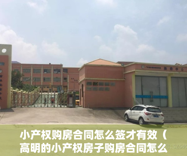 小产权购房合同怎么签才有效（高明的小产权房子购房合同怎么写？有法律效力？）