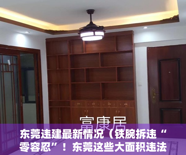 东莞违建最新情况（铁腕拆违“零容忍”！东莞这些大面积违法建筑已被拆除！）