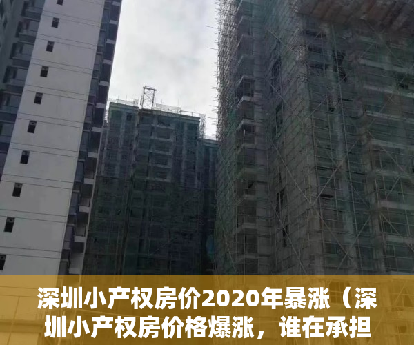 深圳小产权房价2020年暴涨（深圳小产权房价格爆涨，谁在承担法律风险）