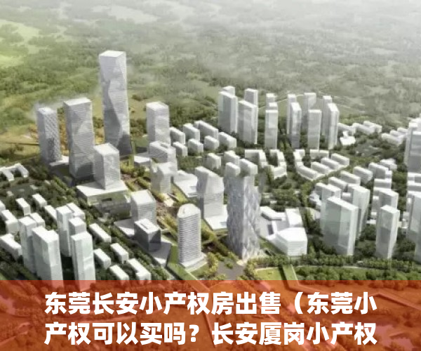 东莞长安小产权房出售（东莞小产权可以买吗？长安厦岗小产权房统建楼新盘《湖畔新城》全新小产权！首付五成 深圳小产权交易流程，产权多少年？2021最新政策）