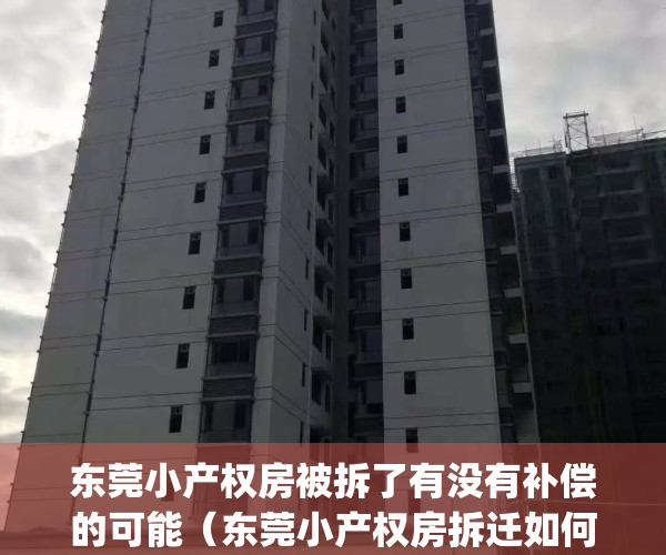 东莞小产权房被拆了有没有补偿的可能（东莞小产权房拆迁如何赔偿）(东莞小产权拆迁怎么赔偿?)