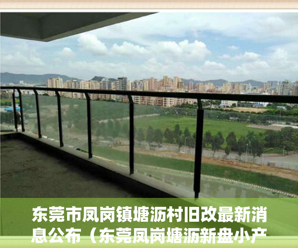 东莞市凤岗镇塘沥村旧改最新消息公布（东莞凤岗塘沥新盘小产权统建楼「凤雅苑」70年产权合作建房 2房1厅48万一套 大阳台南北通透 碧湖森林公园，凤德岭公园塘沥公园）