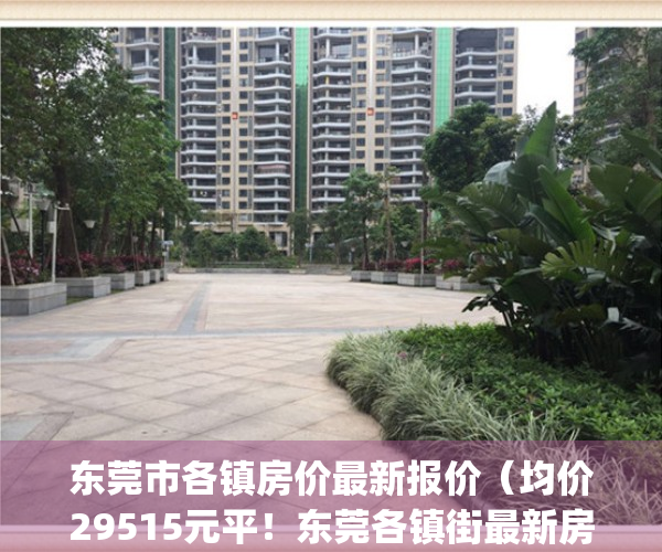 东莞市各镇房价最新报价（均价29515元平！东莞各镇街最新房价发布！）(东莞各镇房价2021)