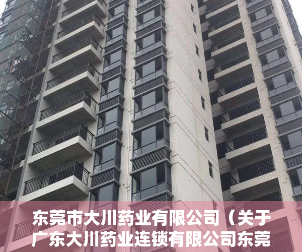 东莞市大川药业有限公司（关于广东大川药业连锁有限公司东莞茶山南社分店的行政处罚决定书  东市监罚〔2023〕330309030号）