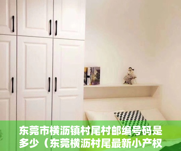 东莞市横沥镇村尾村邮编号码是多少（东莞横沥村尾最新小产权房【翰林雅居】零距离横沥中学 大马路第一排 房间大飘窗 两房35万一套 三房42万一套）