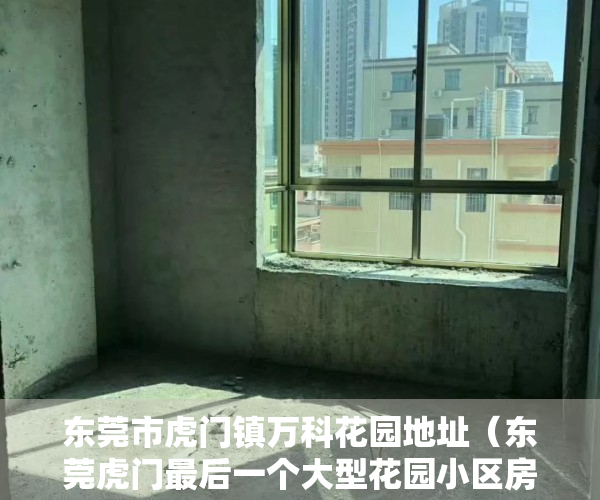 东莞市虎门镇万科花园地址（东莞虎门最后一个大型花园小区房【凯旋花园】南部湾万科城0距离小产权房 两梯五户标准住宅 天然气入户 现房可分期）