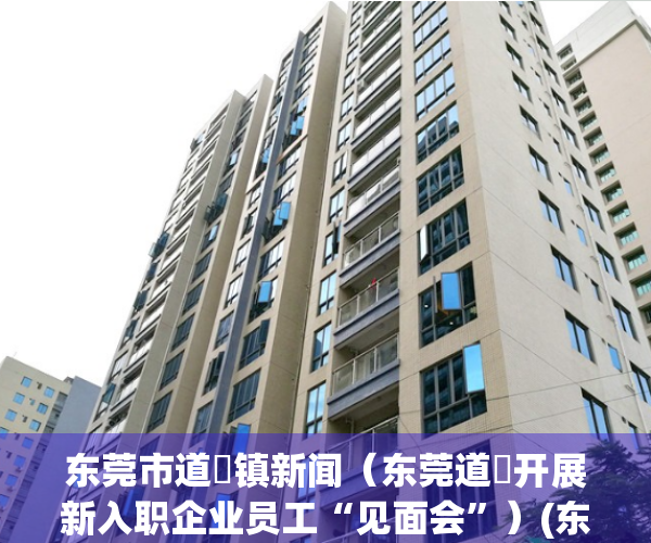 东莞市道滘镇新闻（东莞道滘开展新入职企业员工“见面会”）(东莞道窖招聘)