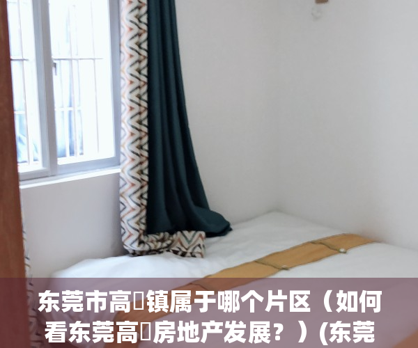 东莞市高埗镇属于哪个片区（如何看东莞高埗房地产发展？）(东莞市高埗镇在哪个区)
