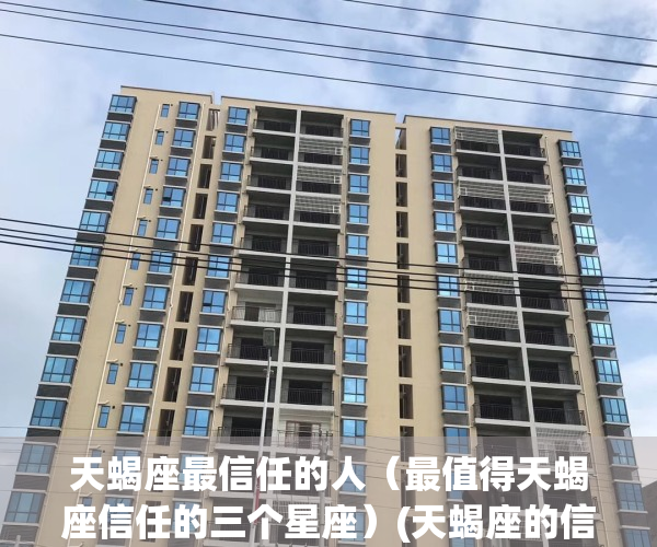 天蝎座最信任的人（最值得天蝎座信任的三个星座）(天蝎座的信任是爱吗)