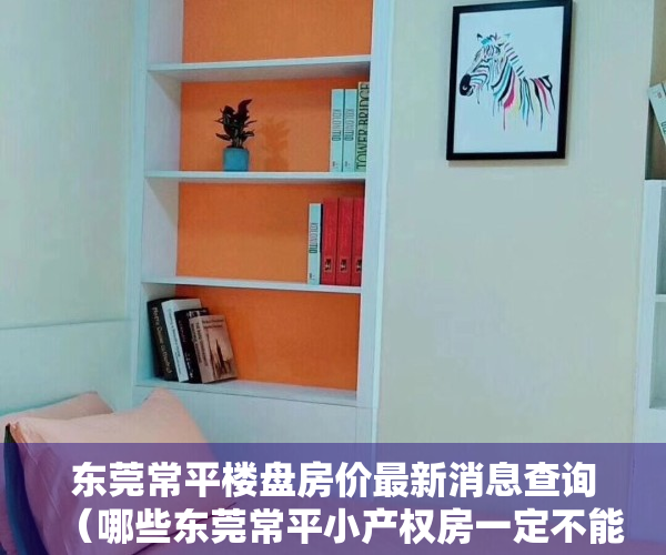 东莞常平楼盘房价最新消息查询（哪些东莞常平小产权房一定不能买呢？）