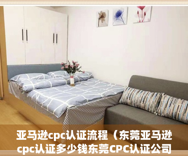 亚马逊cpc认证流程（东莞亚马逊cpc认证多少钱东莞CPC认证公司）(亚马逊提交cpc证书 多久能得到回复)