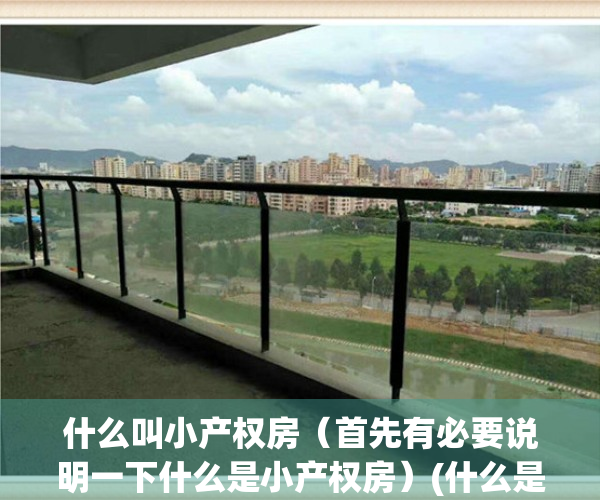 什么叫小产权房（首先有必要说明一下什么是小产权房）(什么是小产权房?小产权房是什么意思)