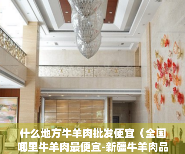什么地方牛羊肉批发便宜（全国哪里牛羊肉最便宜-新疆牛羊肉品牌！）(哪个城市牛羊肉便宜)