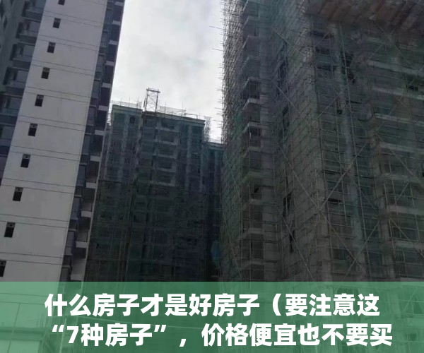 什么房子才是好房子（要注意这“7种房子”，价格便宜也不要买，你踩雷了吗？）