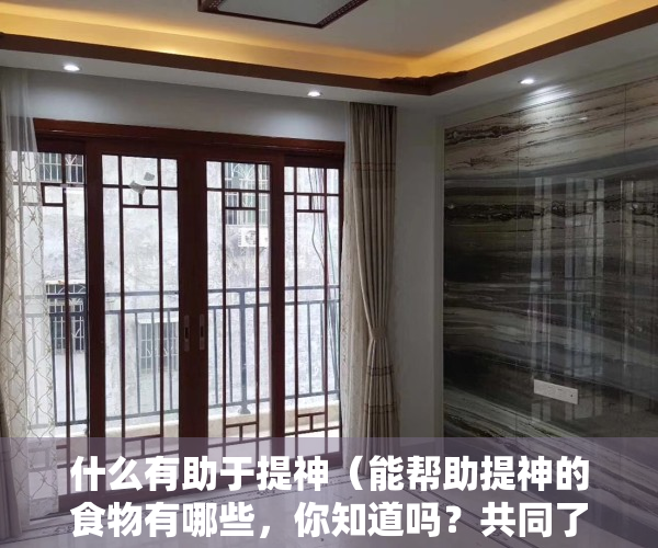 什么有助于提神（能帮助提神的食物有哪些，你知道吗？共同了解一下吧！）