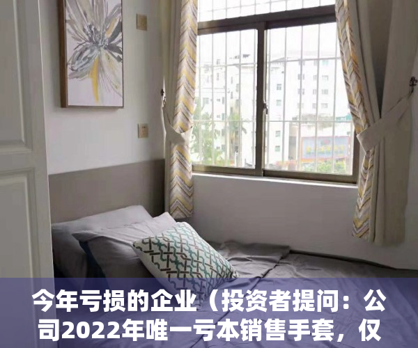 今年亏损的企业（投资者提问：公司2022年唯一亏本销售手套，仅仅是为了市占率吗？还是为了完）