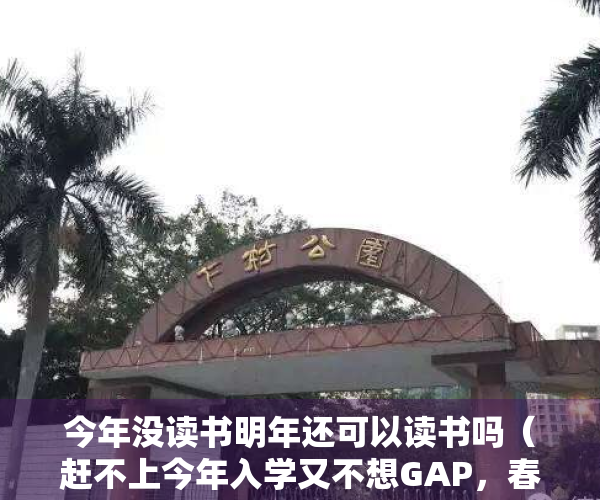 今年没读书明年还可以读书吗（赶不上今年入学又不想GAP，春季入学可能是你最好的选择！）