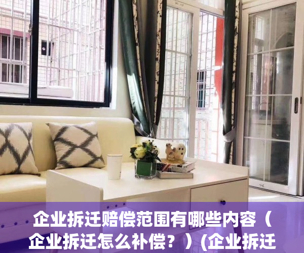 企业拆迁赔偿范围有哪些内容（企业拆迁怎么补偿？）(企业拆迁房屋补偿标准)