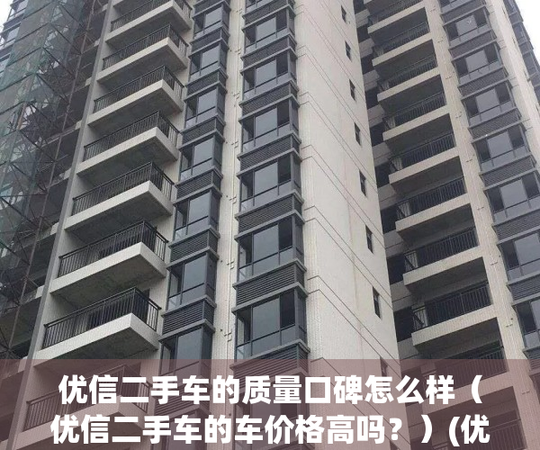 优信二手车的质量口碑怎么样（优信二手车的车价格高吗？）(优信二手车可靠吗?)
