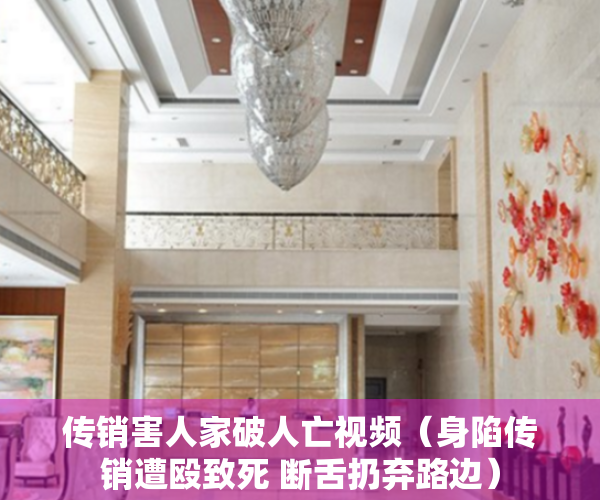传销害人家破人亡视频（身陷传销遭殴致死 断舌扔弃路边）
