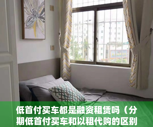 低首付买车都是融资租赁吗（分期低首付买车和以租代购的区别？）(低首付按揭车)
