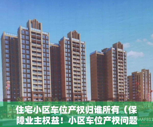 住宅小区车位产权归谁所有（保障业主权益！小区车位产权问题你必须知道的几点）