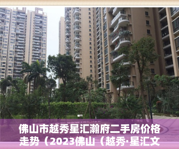 佛山市越秀星汇瀚府二手房价格走势（2023佛山（越秀·星汇文瀚）首页网站丨越秀·星汇文瀚楼盘详情地址户型价格）