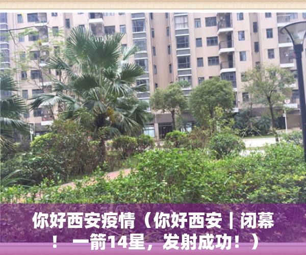 你好西安疫情（你好西安｜闭幕！ 一箭14星，发射成功！）
