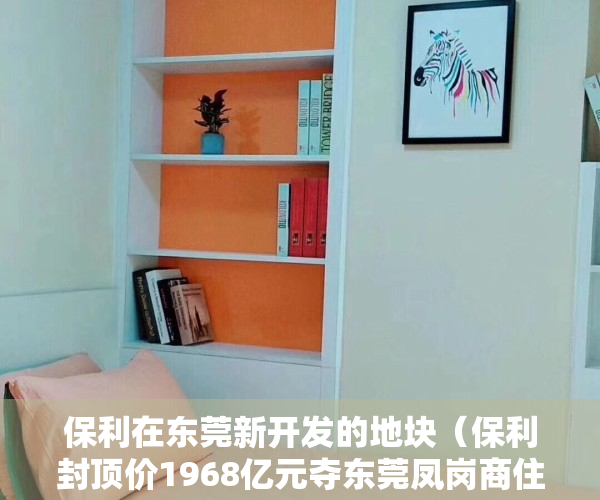 保利在东莞新开发的地块（保利封顶价1968亿元夺东莞凤岗商住地 须配建17%安居房）