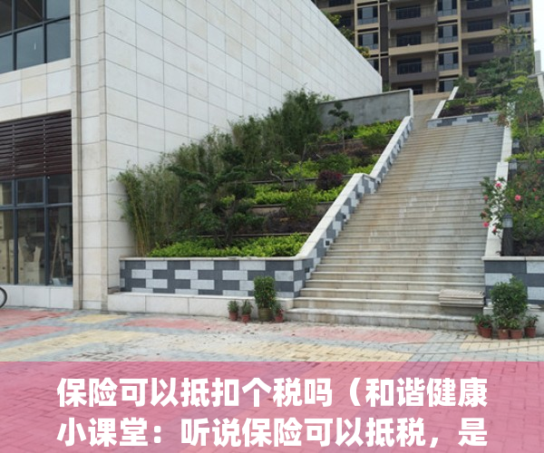 保险可以抵扣个税吗（和谐健康小课堂：听说保险可以抵税，是真的吗？）(保险可以抵扣增值税吗)