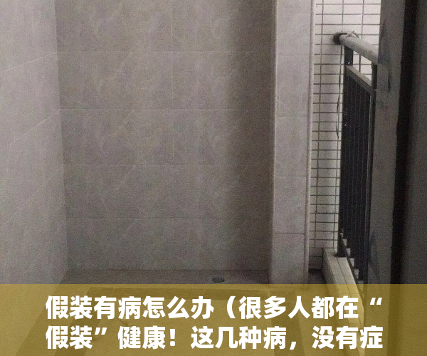 假装有病怎么办（很多人都在“假装”健康！这几种病，没有症状时可能更危险！）